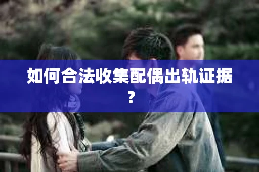 如何合法收集配偶出轨证据？