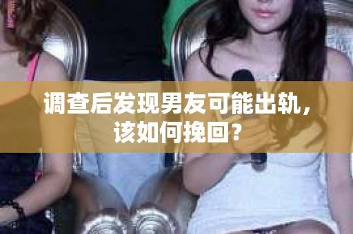 调查后发现男友可能出轨，该如何挽回？