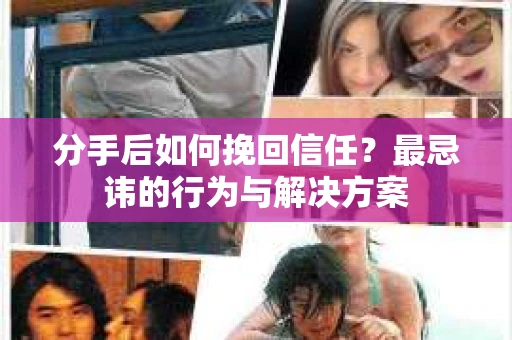 分手后如何挽回信任？最忌讳的行为与解决方案