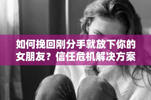 如何挽回刚分手就放下你的女朋友？信任危机解决方案