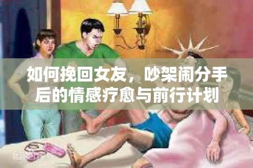 如何挽回女友，吵架闹分手后的情感疗愈与前行计划