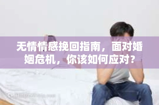 无情情感挽回指南，面对婚姻危机，你该如何应对？