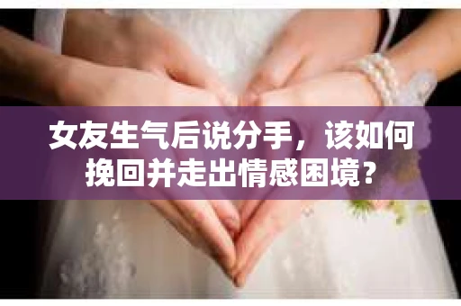 女友生气后说分手，该如何挽回并走出情感困境？