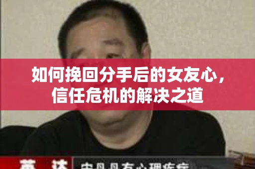 如何挽回分手后的女友心,信任危机的解决之道 如何挽回分手后的女友心,信任危机的解决之道