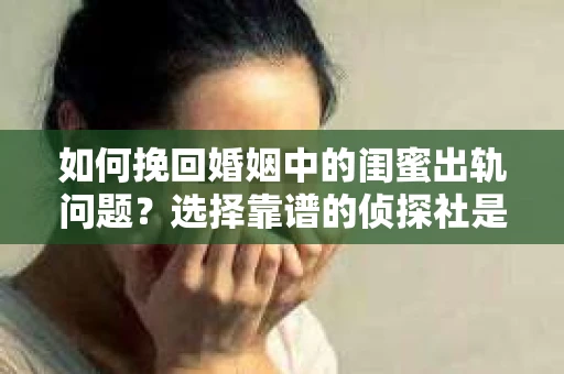 如何挽回婚姻中的闺蜜出轨问题？选择靠谱的侦探社是关键