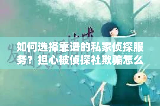 如何选择靠谱的私家侦探服务？担心被侦探社欺骗怎么办？