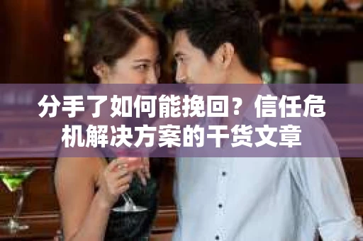 分手了如何能挽回？信任危机解决方案的干货文章
