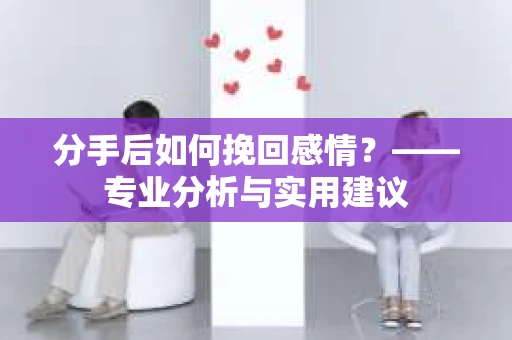 分手后如何挽回感情？——专业分析与实用建议