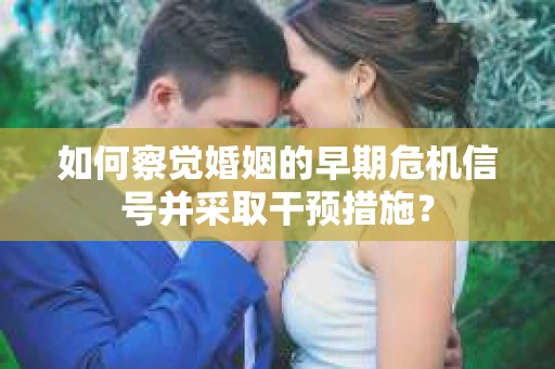 如何察觉婚姻的早期危机信号并采取干预措施？