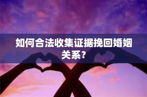如何合法收集证据挽回婚姻关系？