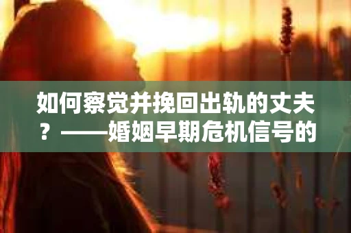 如何察觉并挽回出轨的丈夫？——婚姻早期危机信号的识别与应对