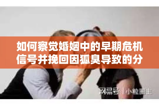 如何察觉婚姻中的早期危机信号并挽回因狐臭导致的分手? 如何察觉婚姻中的早期危机信号并挽回因狐臭导致的分手?