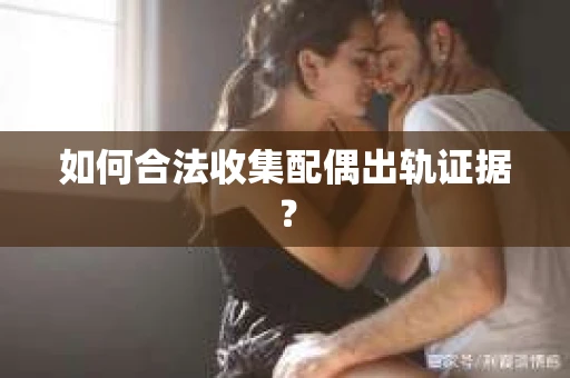 如何合法收集配偶出轨证据? 如何合法收集配偶出轨证据?