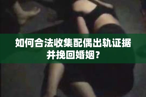 如何合法收集配偶出轨证据并挽回婚姻？