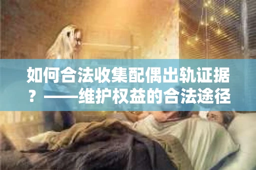 如何合法收集配偶出轨证据？——维护权益的合法途径