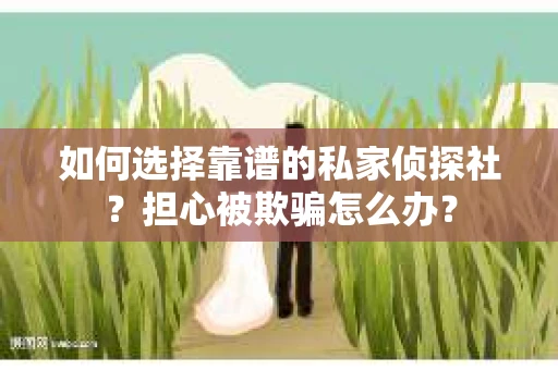 如何选择靠谱的私家侦探社？担心被欺骗怎么办？