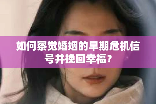 如何察觉婚姻的早期危机信号并挽回幸福？