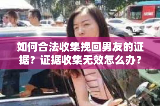 如何合法收集挽回男友的证据？证据收集无效怎么办？