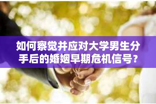 如何察觉并应对大学男生分手后的婚姻早期危机信号？