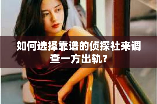 如何选择靠谱的侦探社来调查一方出轨？