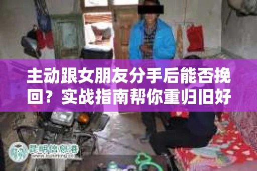 主动跟女朋友分手后能否挽回?实战指南帮你重归旧好 主动跟女朋友分手后能否挽回?实战指南帮你重归旧好