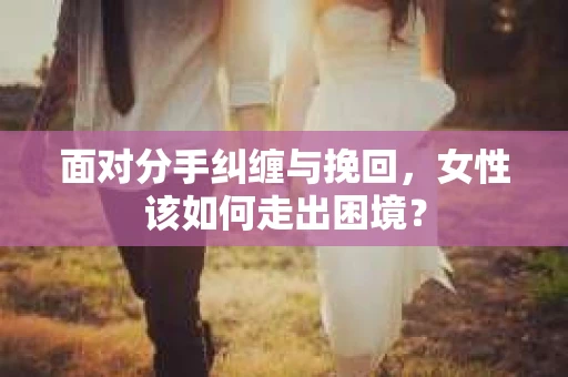 面对分手纠缠与挽回，女性该如何走出困境？
