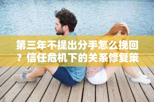 第三年不提出分手怎么挽回？信任危机下的关系修复策略