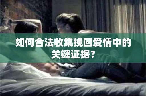 如何合法收集挽回爱情中的关键证据？
