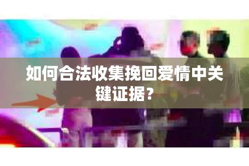 如何合法收集挽回爱情中关键证据？