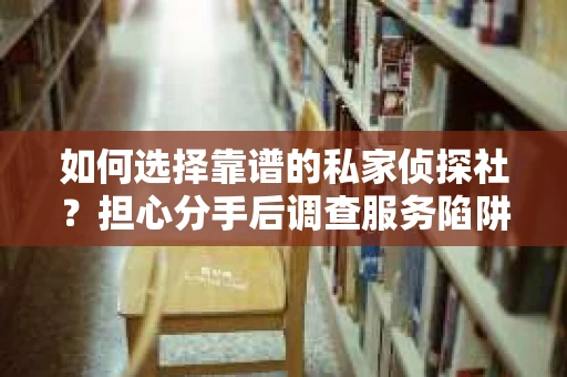 如何选择靠谱的私家侦探社？担心分手后调查服务陷阱怎么办？
