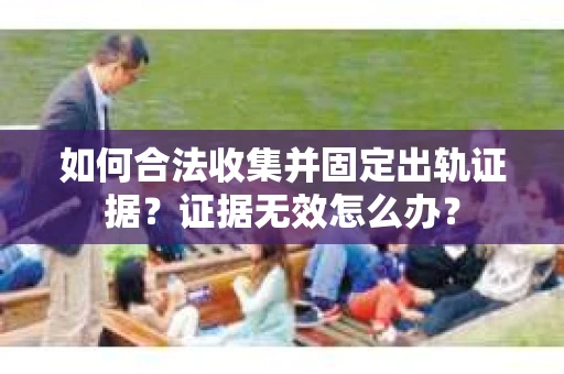 如何合法收集并固定出轨证据？证据无效怎么办？