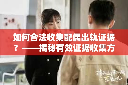如何合法收集配偶出轨证据？——揭秘有效证据收集方案
