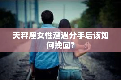 天秤座女性遭遇分手后该如何挽回? 天秤座女性遭遇分手后该如何挽回?