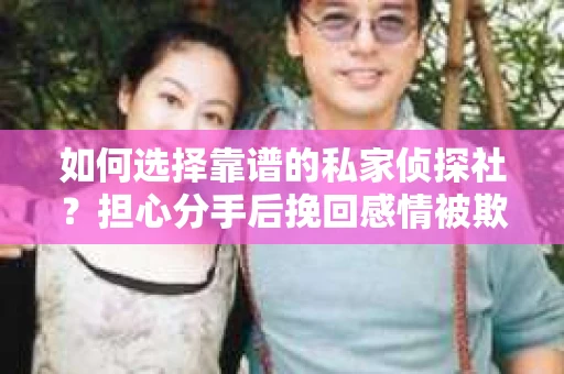 如何选择靠谱的私家侦探社?担心分手后挽回感情被欺骗怎么办? 如何选择靠谱的私家侦探社?担心分手后挽回感情被欺骗怎么办?