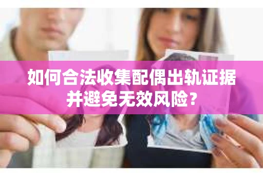 如何合法收集配偶出轨证据并避免无效风险？