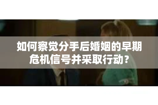 如何察觉分手后婚姻的早期危机信号并采取行动？