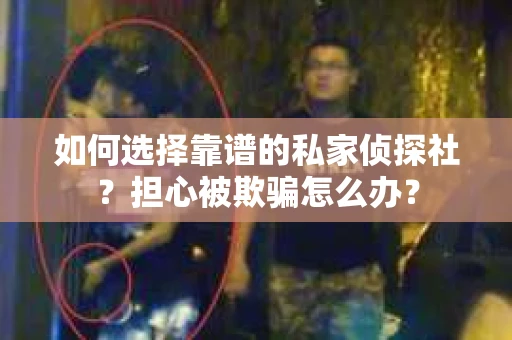 如何选择靠谱的私家侦探社？担心被欺骗怎么办？