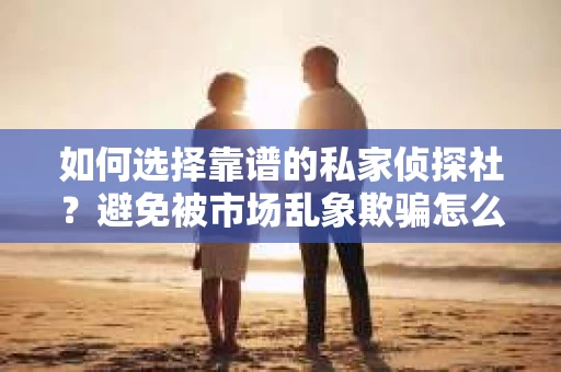 如何选择靠谱的私家侦探社?避免被市场乱象欺骗怎么办? 如何选择靠谱的私家侦探社?避免被市场乱象欺骗怎么办?