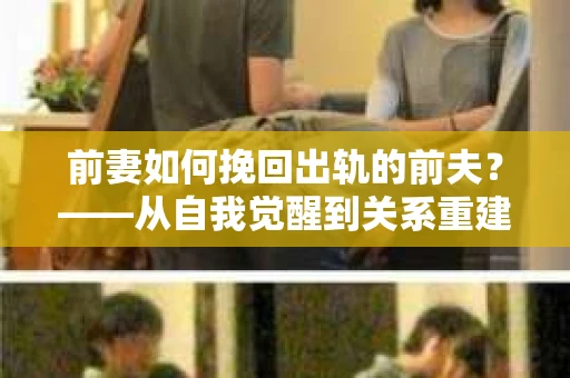 前妻如何挽回出轨的前夫？——从自我觉醒到关系重建的全面指南