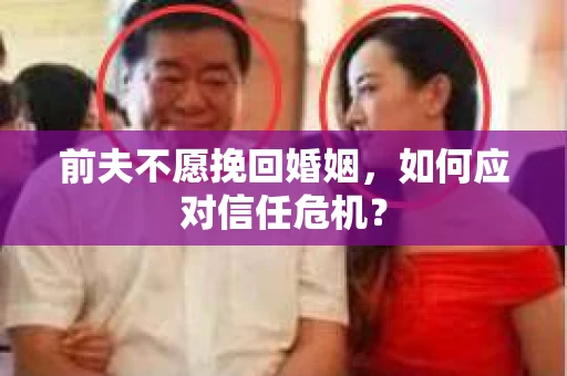 前夫不愿挽回婚姻,如何应对信任危机? 前夫不愿挽回婚姻,如何应对信任危机?