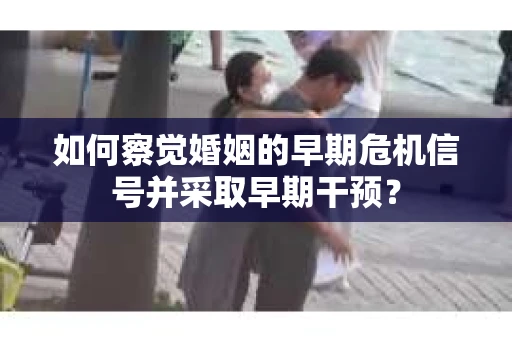 如何察觉婚姻的早期危机信号并采取早期干预？