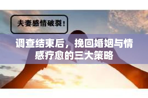 调查结束后，挽回婚姻与情感疗愈的三大策略
