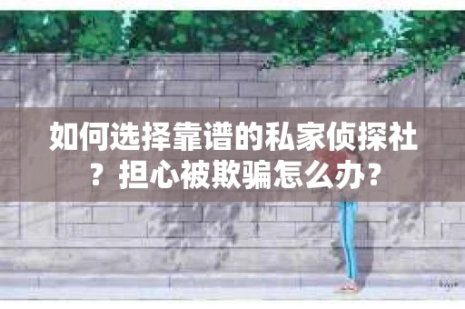 如何选择靠谱的私家侦探社?担心被欺骗怎么办? 如何选择靠谱的私家侦探社?担心被欺骗怎么办?