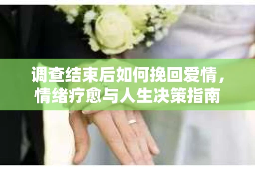 调查结束后如何挽回爱情，情绪疗愈与人生决策指南