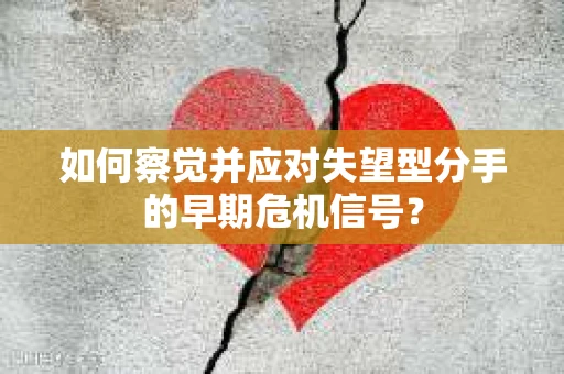 如何察觉并应对失望型分手的早期危机信号? 如何察觉并应对失望型分手的早期危机信号?