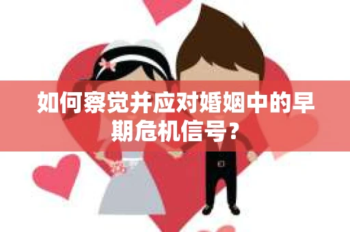 如何察觉并应对婚姻中的早期危机信号? 如何察觉并应对婚姻中的早期危机信号?