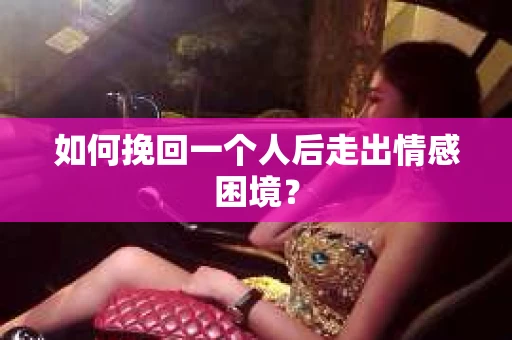 如何挽回一个人后走出情感困境？