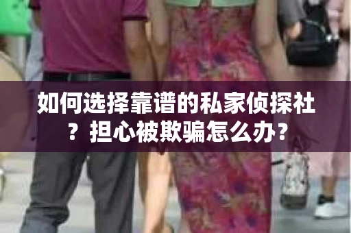 如何选择靠谱的私家侦探社？担心被欺骗怎么办？