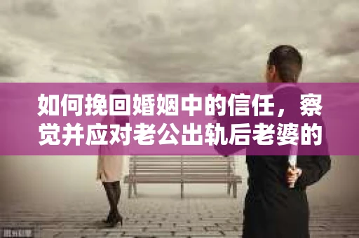 如何挽回婚姻中的信任，察觉并应对老公出轨后老婆的危机信号