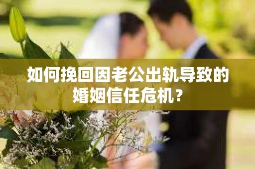 如何挽回因老公出轨导致的婚姻信任危机？